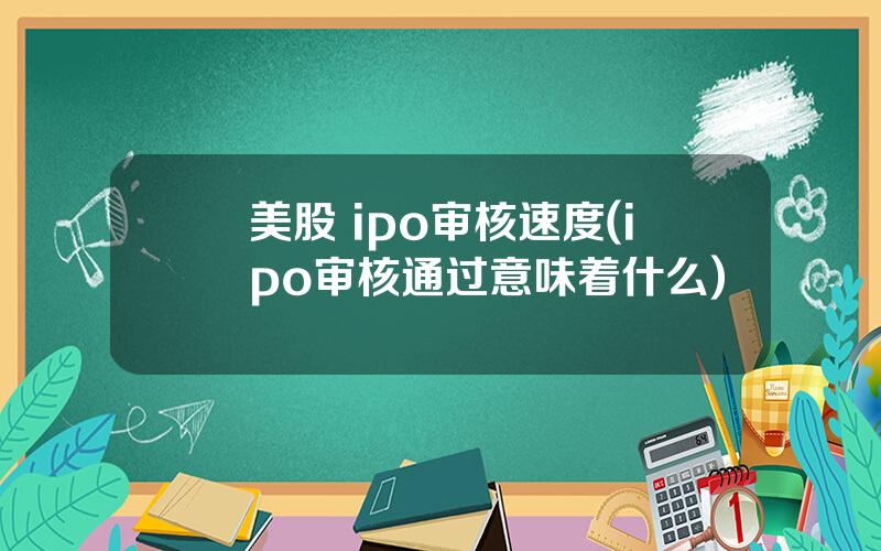 美股 ipo审核速度(ipo审核通过意味着什么)